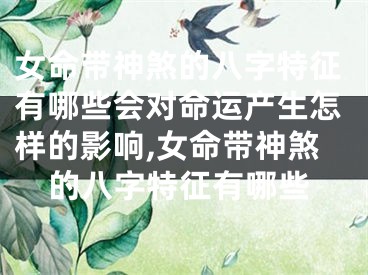 女命带神煞的八字特征有哪些会对命运产生怎样的影响,女命带神煞的八字特征有哪些