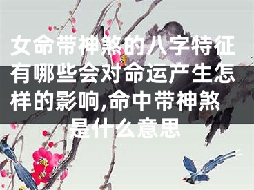女命带神煞的八字特征有哪些会对命运产生怎样的影响,命中带神煞是什么意思