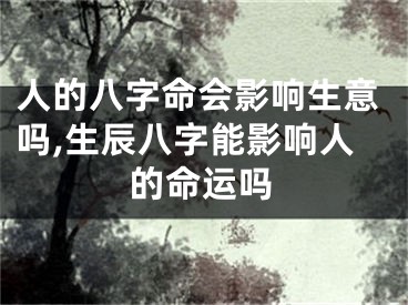 人的八字命会影响生意吗,生辰八字能影响人的命运吗
