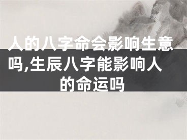 人的八字命会影响生意吗,生辰八字能影响人的命运吗