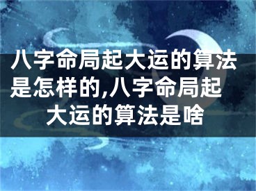 八字命局起大运的算法是怎样的,八字命局起大运的算法是啥