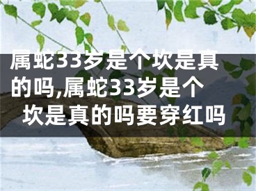 属蛇33岁是个坎是真的吗,属蛇33岁是个坎是真的吗要穿红吗