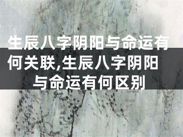 生辰八字阴阳与命运有何关联,生辰八字阴阳与命运有何区别