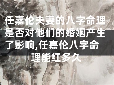 任嘉伦夫妻的八字命理是否对他们的婚姻产生了影响,任嘉伦八字命理能红多久