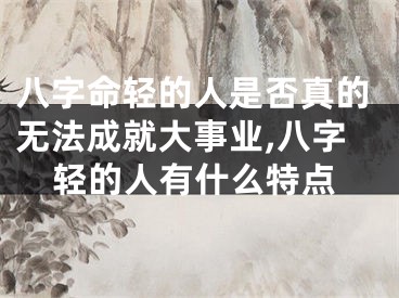 八字命轻的人是否真的无法成就大事业,八字轻的人有什么特点