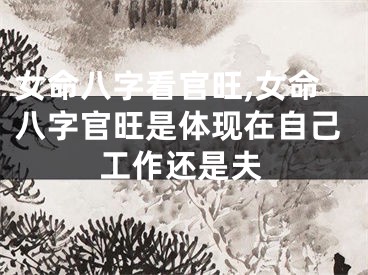 女命八字看官旺,女命八字官旺是体现在自己工作还是夫