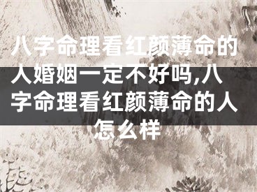 八字命理看红颜薄命的人婚姻一定不好吗,八字命理看红颜薄命的人怎么样