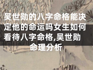 吴世勋的八字命格能决定他的命运吗女生如何看待八字命格,吴世勋命理分析