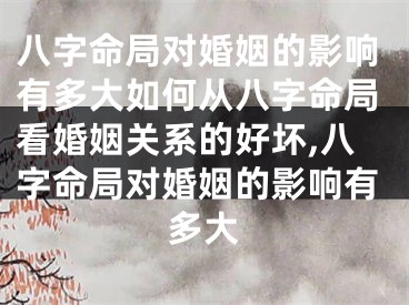 八字命局对婚姻的影响有多大如何从八字命局看婚姻关系的好坏,八字命局对婚姻的影响有多大