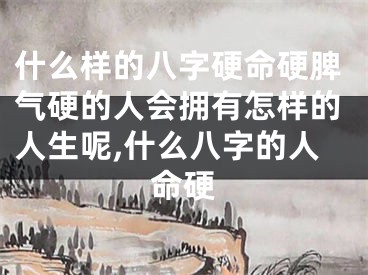 什么样的八字硬命硬脾气硬的人会拥有怎样的人生呢,什么八字的人命硬