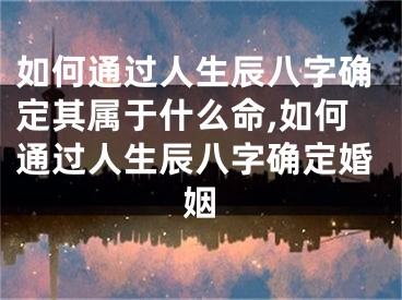 如何通过人生辰八字确定其属于什么命,如何通过人生辰八字确定婚姻