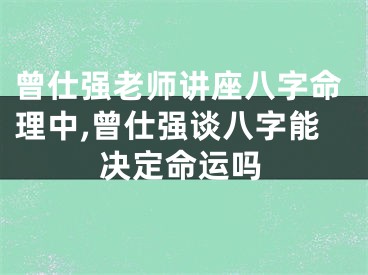 曾仕强老师讲座八字命理中,曾仕强谈八字能决定命运吗