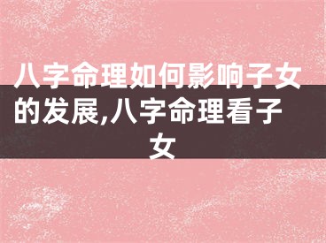 八字命理如何影响子女的发展,八字命理看子女