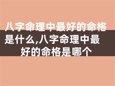 八字命理中最好的命格是什么,八字命理中最好的命格是哪个