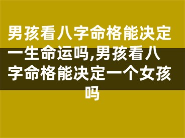 男孩看八字命格能决定一生命运吗,男孩看八字命格能决定一个女孩吗