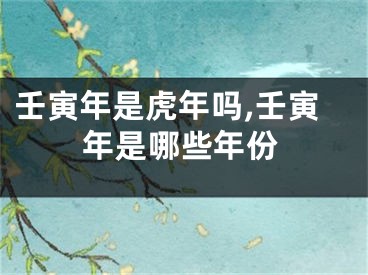 壬寅年是虎年吗,壬寅年是哪些年份