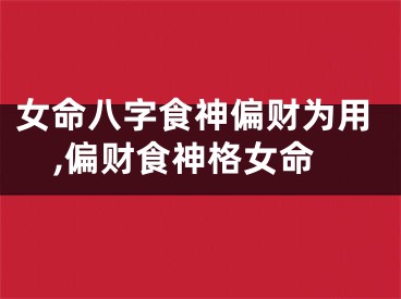 女命八字食神偏财为用,偏财食神格女命