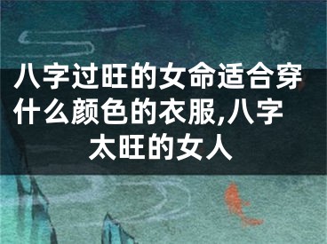八字过旺的女命适合穿什么颜色的衣服,八字太旺的女人