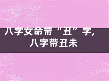八字女命带“丑”字,八字带丑未