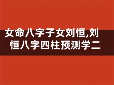 女命八字子女刘恒,刘恒八字四柱预测学二