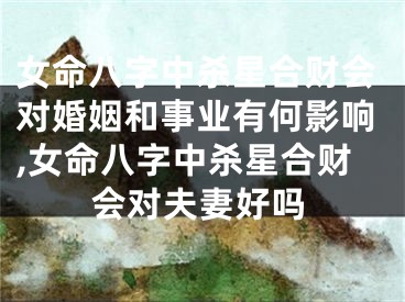 女命八字中杀星合财会对婚姻和事业有何影响,女命八字中杀星合财会对夫妻好吗