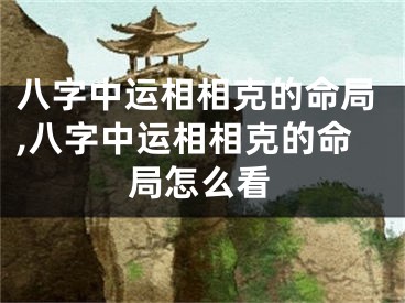 八字中运相相克的命局,八字中运相相克的命局怎么看