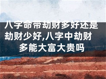 八字命带劫财多好还是劫财少好,八字中劫财多能大富大贵吗