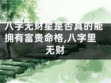 八字无财星是否真的能拥有富贵命格,八字里无财