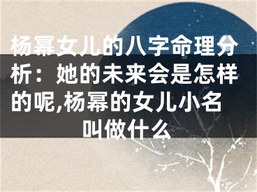 杨幂女儿的八字命理分析：她的未来会是怎样的呢,杨幂的女儿小名叫做什么