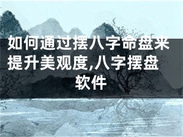 如何通过摆八字命盘来提升美观度,八字摆盘软件