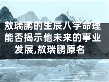 敖瑞鹏的生辰八字命理能否揭示他未来的事业发展,敖瑞鹏原名