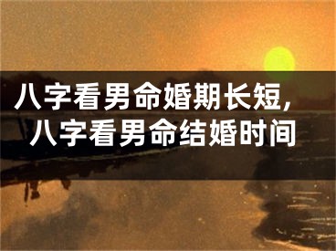 八字看男命婚期长短,八字看男命结婚时间