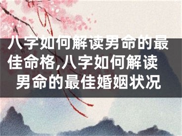 八字如何解读男命的最佳命格,八字如何解读男命的最佳婚姻状况