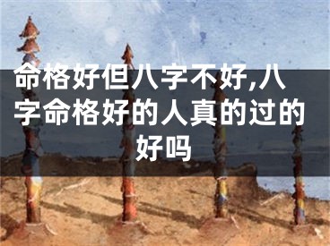 命格好但八字不好,八字命格好的人真的过的好吗