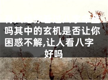 有人给你看过八字命盘吗其中的玄机是否让你困惑不解,让人看八字好吗