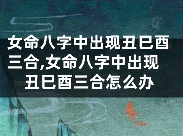 女命八字中出现丑巳酉三合,女命八字中出现丑巳酉三合怎么办