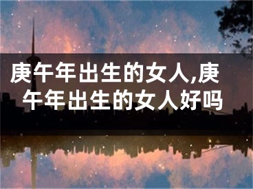 庚午年出生的女人,庚午年出生的女人好吗