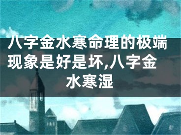 八字金水寒命理的极端现象是好是坏,八字金水寒湿