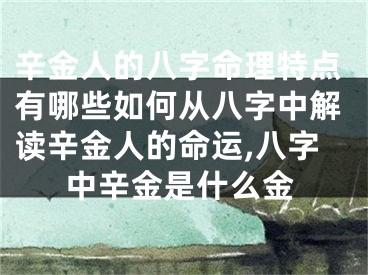 辛金人的八字命理特点有哪些如何从八字中解读辛金人的命运,八字中辛金是什么金