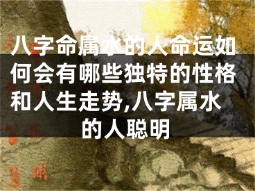 八字命属水的人命运如何会有哪些独特的性格和人生走势,八字属水的人聪明