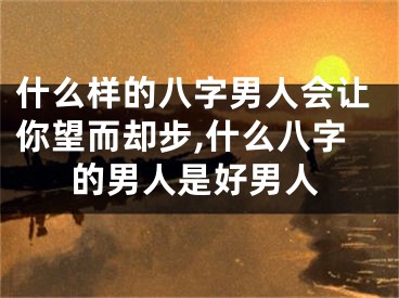 什么样的八字男人会让你望而却步,什么八字的男人是好男人
