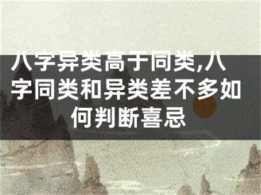 八字异类高于同类,八字同类和异类差不多如何判断喜忌