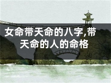 女命带天命的八字,带天命的人的命格
