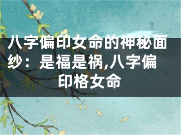 八字偏印女命的神秘面纱：是福是祸,八字偏印格女命