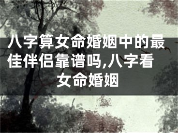 八字算女命婚姻中的最佳伴侣靠谱吗,八字看女命婚姻