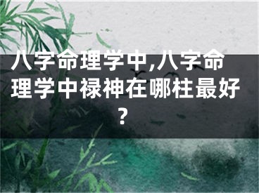 八字命理学中,八字命理学中禄神在哪柱最好?
