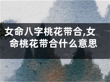 女命八字桃花带合,女命桃花带合什么意思