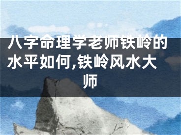 八字命理学老师铁岭的水平如何,铁岭风水大师
