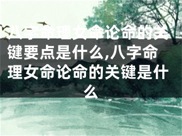 八字命理女命论命的关键要点是什么,八字命理女命论命的关键是什么