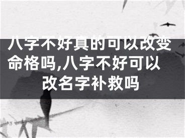 八字不好真的可以改变命格吗,八字不好可以改名字补救吗
